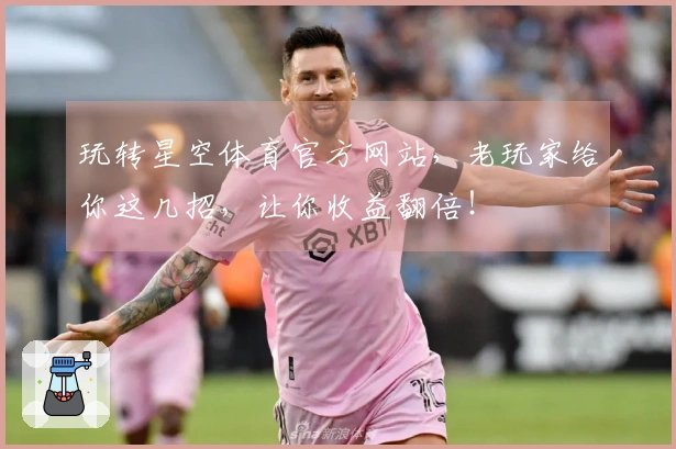 玩转星空体育官方网站，老玩家给你这几招，让你收益翻倍！
