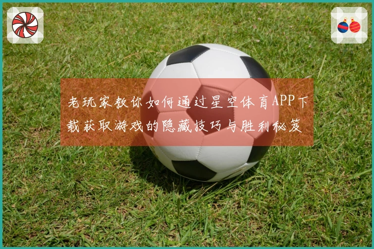 老玩家教你如何通过星空体育APP下载获取游戏的隐藏技巧与胜利秘笈