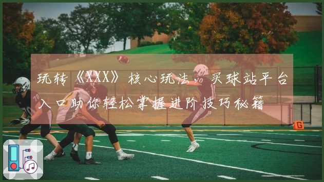 玩转《XXX》核心玩法，买球站平台入口助你轻松掌握进阶技巧秘籍