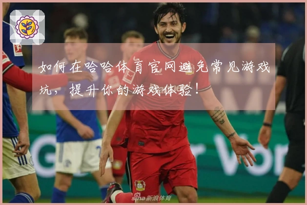 如何在哈哈体育官网避免常见游戏坑，提升你的游戏体验！