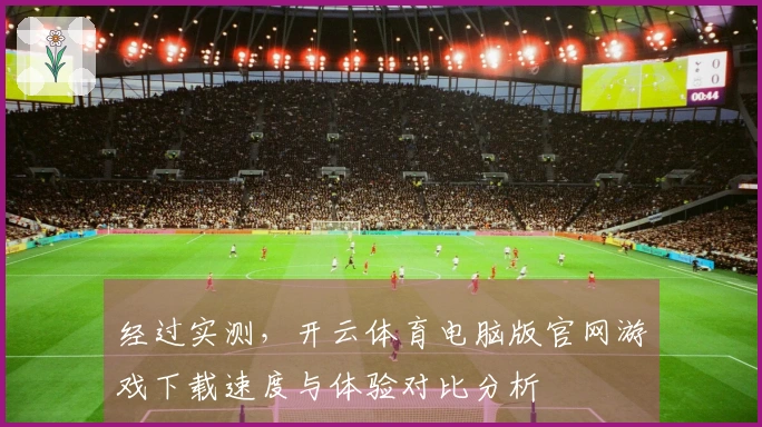 经过实测，开云体育电脑版官网游戏下载速度与体验对比分析