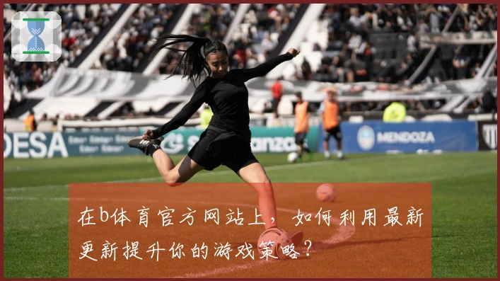在b体育官方网站上，如何利用最新更新提升你的游戏策略？