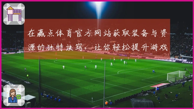 在赢点体育官方网站获取装备与资源的独特诀窍，让你轻松提升游戏体验