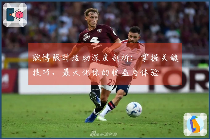 欧博限时活动深度剖析：掌握关键技巧，最大化你的收益与体验