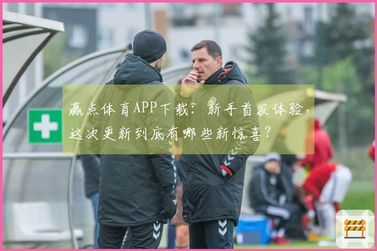 赢点体育APP下载：新手首发体验，这次更新到底有哪些新惊喜？