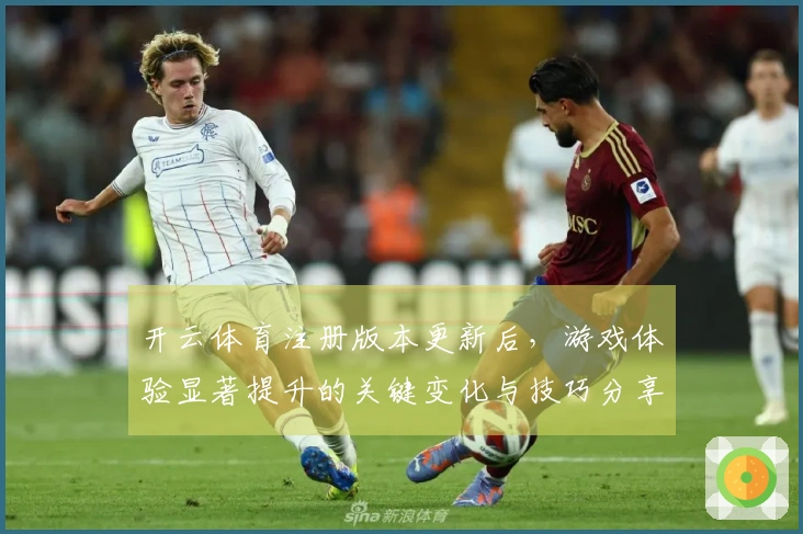 开云体育注册版本更新后，游戏体验显著提升的关键变化与技巧分享