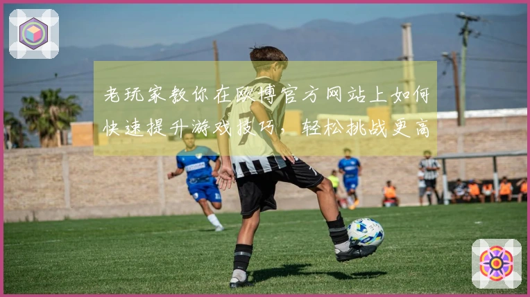 老玩家教你在欧博官方网站上如何快速提升游戏技巧，轻松挑战更高难度！