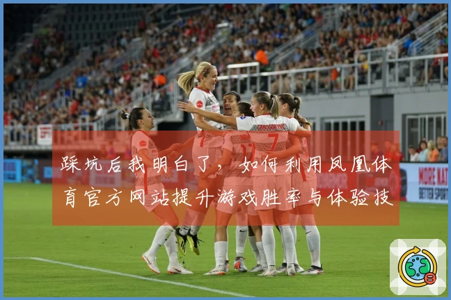 踩坑后我明白了，如何利用凤凰体育官方网站提升游戏胜率与体验技巧