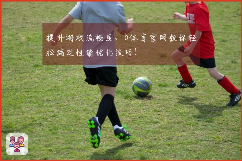 提升游戏流畅度，b体育官网教你轻松搞定性能优化技巧！