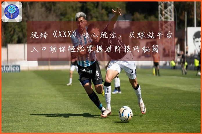 玩转《XXX》核心玩法，买球站平台入口助你轻松掌握进阶技巧秘籍