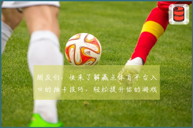 朋友们，快来了解赢点体育平台入口的抽卡技巧，轻松提升你的游戏体验！