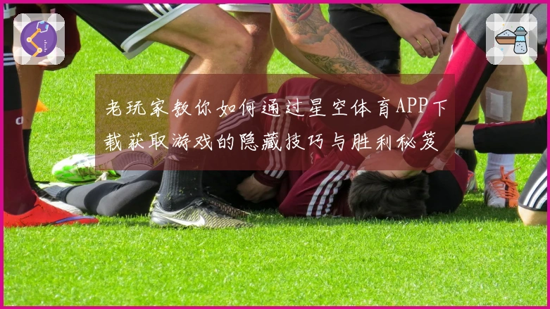 老玩家教你如何通过星空体育APP下载获取游戏的隐藏技巧与胜利秘笈