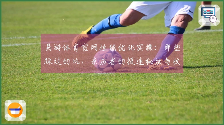 易游体育官网性能优化实操：那些踩过的坑，亲历者的提速秘诀与收益分享