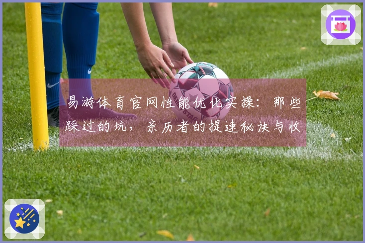 易游体育官网性能优化实操：那些踩过的坑，亲历者的提速秘诀与收益分享