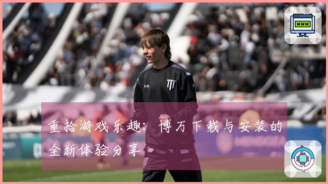 重拾游戏乐趣：博万下载与安装的全新体验分享