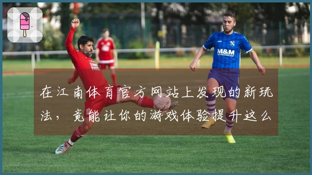 在江南体育官方网站上发现的新玩法，竟能让你的游戏体验提升这么多！
