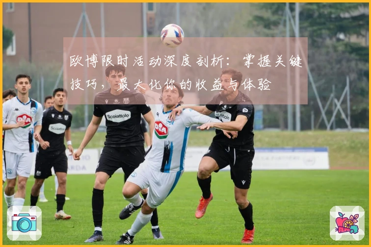 欧博限时活动深度剖析：掌握关键技巧，最大化你的收益与体验