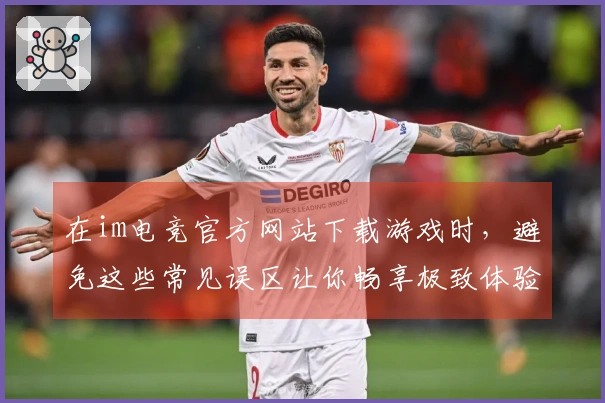 在im电竞官方网站下载游戏时，避免这些常见误区让你畅享极致体验